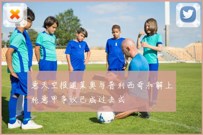 意天空报道莱奥与普利西奇和解上轮意甲争议已成过去式