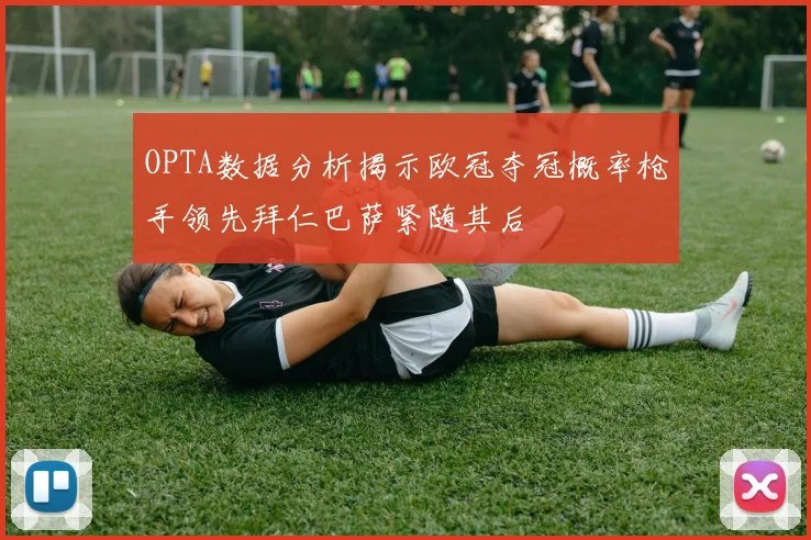 OPTA数据分析揭示欧冠夺冠概率枪手领先拜仁巴萨紧随其后